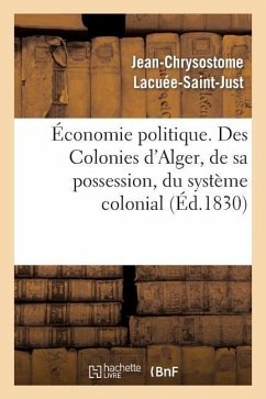 Économie Politique. Des Colonies: d'Alger, de Sa Possession, Du Système Colonial, de Son Influence: Fatale Sur Nos Manufactures, Sur Notre Commerce Et - Lacuée-Saint-Just, Jean-Chrysostome