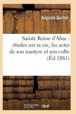 Sainte Reine d'Alise: Études Sur Sa Vie, Les Actes de Son Martyre Et Son Culte
