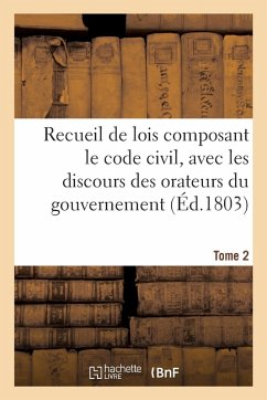 Cover Recueil de Lois Composant Le Code Civil, Avec Les Discours Des Orateurs Du Gouvernement. Tome 2