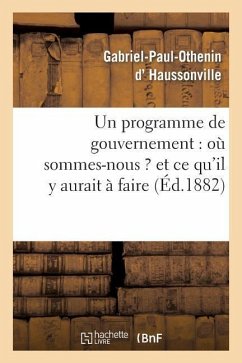 Un Programme de Gouvernement: Où Sommes-Nous ? Et Ce Qu'il Y Aurait À Faire - D' Haussonville, Gabriel-Paul-Othenin