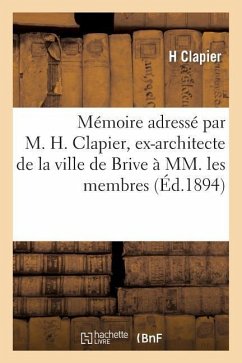 Mémoire Adressé Par M. H. Clapier, Ex-Architecte de la Ville de Brive À MM. Les Membres: Composant Le Conseil de Préfecture de la Corrèze - Clapier, H.