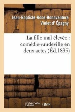 La Fille Mal Élevée: Comédie-Vaudeville En Deux Actes - Violet d'Épagny, Jean-Baptiste-Rose-Bonaventure; Decomberousse, Alexis