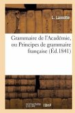 Grammaire de l'Académie, Ou Principes de Grammaire Française, Fidèlement Extraits: de la Dernière Édition Du Dictionnaire de l'Académie