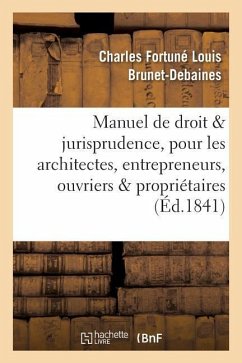 Manuel de Droit Et Jurisprudence, Pour Les Architectes, Entrepreneurs, Ouvriers Et Propriétaires - Brunet-Debaines, Charles Fortuné Louis