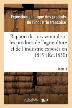 Rapport Du Jury Central Sur Les Produits de l'Agriculture Et de l'Industrie Exposés En 1849. Tome 1 - Industrie Francaise