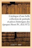 Catalogue d'Une Belle Collection de Portraits Et Pièces Historiques Des Époques Henri IV,: Louis XIII Et Louis XIV, Composant La Collection de Feu M.