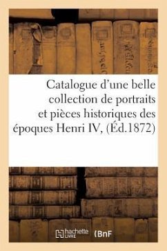 Catalogue d'Une Belle Collection de Portraits Et Pièces Historiques Des Époques Henri IV,: Louis XIII Et Louis XIV, Composant La Collection de Feu M. - Imprimerie Renou Et Maulde