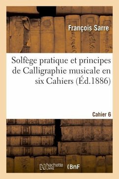 Solfège Pratique Et Principes de Calligraphie Musicale En Six Cahiers. Cahier 6 - Sarre, François