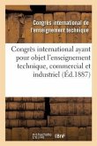 Congrès International Ayant Pour Objet l'Enseignement Technique, Commercial Et Industriel: Compte Rendu Des Travaux, 20-25 Septembre 1886
