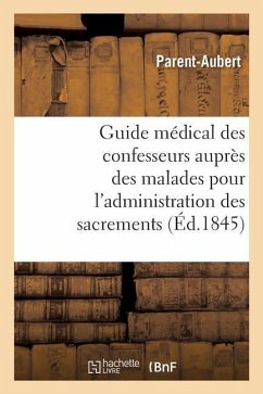 Guide Médical Des Confesseurs Auprès Des Malades Pour l'Administration Des Sacrements: Recueil Des Pronostics Dangereux Et Mortels de Toutes Les Malad - Parent-Aubert