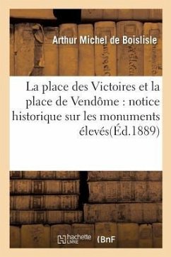 La Place Des Victoires Et La Place de Vendôme: Notice Historique Sur Les Monuments: Élevés À La Gloire de Louis XIV - Michel de Boislisle, Arthur