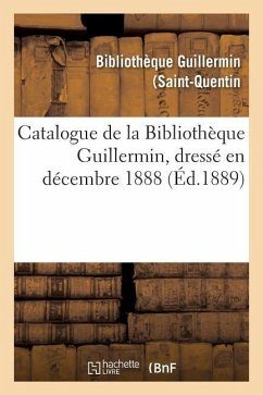 Catalogue de la Bibliothèque Guillermin, Dressé En Décembre 1888 - Bibliothèque Guillermin