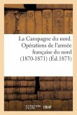 La Campagne Du Nord. Opérations de l'Armée Française Du Nord (1870-1871). Avec Cartes: D'Ensemble Et Plans de Bataille (25 Février 1873.)