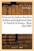 Essai Sur Les Justices Foncières Étudiées Principalement Dans Le Nord de la France: Thèse Pour: Le Doctorat