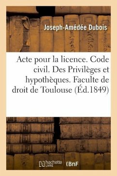 Acte Pour La Licence. Code Civil. Des Privilèges Et Hypothèques. Code de Commerce. Des Faillites: Et Banqueroutes. Juridiction Gracieuse Administrativ - DuBois, Joseph-Amédée