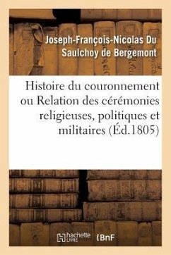 Histoire Du Couronnement Ou Relation Des Cérémonies Religieuses, Politiques Et Militaires: Qui Ont Eu Lieu Pendant Les Jours Mémorables Consacrés À Cé - Du Saulchoy De Bergemont