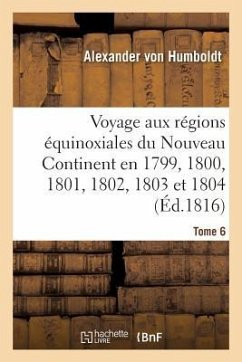 Voyage Aux Régions Équinoxiales Du Nouveau Continent. Tome 6: Fait En 1799, 1800, 1801, 1802, 1803 Et 1804 - Humboldt, Alexander Von