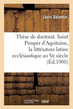 Thèse de Doctorat. Saint Prosper d'Aquitaine, Étude Sur La Littérature Latine Ecclésiastique - Valentin, Louis