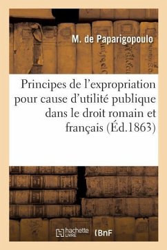 Principes de l'Expropriation Pour Cause d'Utilité Publique Dans Le Droit Romain Et Français - Paparigopoulo