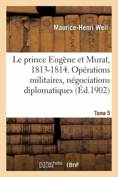 Le prince Eugène et Murat, 1813-1814. Opérations militaires, négociations diplomatiques. Tome 5 - Weil, Maurice-Henri