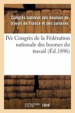 Ive Congrès de la Fédération Nationale Des Bourses Du Travail,: Tenu À Nîmes Les 9, 10, 11 Et 12 Juin 1895