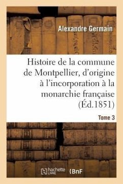 Histoire de la Commune de Montpellier, d'Origine À l'Incorporation À La Monarchie Française Tome 3 - Germain, Alexandre