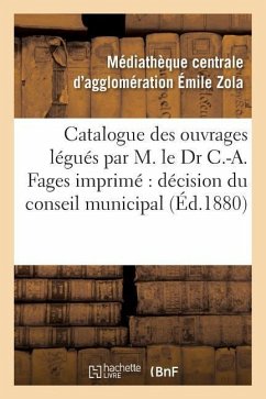 Catalogue Des Ouvrages Légués Par M. Le Dr C.-A. Fages: Imprimé Par Décision Du Conseil Municipal - Mediatheque Emile Zola