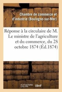 Réponse À La Circulaire de M. Le Ministre de l'Agriculture Et Du Commerce, Du 28 Octobre 1874,: Concernant La Composition Des Chambres de Commerce Et - Not Available