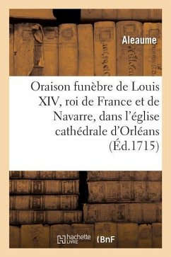 Oraison Funèbre de Louis XIV, Roi de France Et de Navarre: Prononcée Dans l'Église Cathédrale d'Orléans - Aleaume Chanoine de la Cathédrale d'Orlé