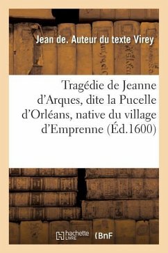 Tragédie de Jeanne d'Arques, Dite La Pucelle d'Orléans, Native Du Village d'Emprenne - Virey, Jean de