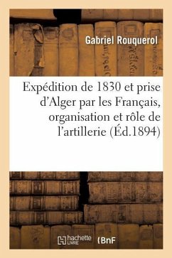 Expédition de 1830 Et Prise d'Alger Par Les Français: Organisation Et Rôle de l'Artillerie Du Corps Expéditionnaire - Rouquerol, Gabriel