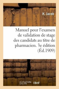 Manuel Pour l'Examen de Validation de Stage Des Candidats Au Titre de Pharmacien. 3e Édition: Décret Du 31 Août 1878 Et Règlement Du 30 Décembre 1878 - Jacob, H.