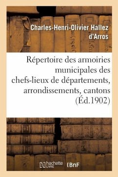 Répertoire Complet Des Armoiries Municipales Des Chefs-Lieux de Départements, d'Arrondissements: Et de Cantons: Établi Et Publié d'Après Les Documents - Hallez d'Arros, Charles-Henri-Olivier