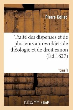 Traité Des Dispenses Et de Plusieurs Autres Objets de Théologie Et de Droit Canon. Tome 1 - Collet, Pierre