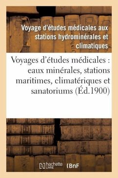 Voyages d'Études Médicales: Eaux Minérales, Stations Maritimes, Climatériques Et Sanatoriums: de France: Compte Rendu Du Voyage de 1899 Aux Stations D - Voyage D'Etudes Medicales