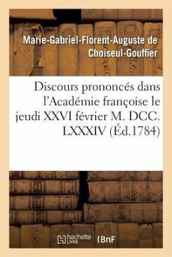Discours Prononcés Dans l'Académie Françoise Le Jeudi XXVI Février M. DCC. LXXXIV, - de Choiseul-Gouffier, Marie-Gabriel-Florent-Auguste
