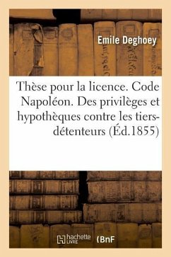 Thèse Pour La Licence. Code Napoléon. Des Privilèges Et Hypothèques Contre Les Tiers-Détenteurs: Droit Commercial. de la Société En Nom Collectif. Fac - Deghoey, Emile