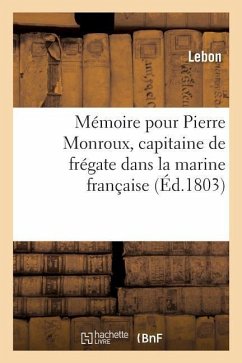 Mémoire Pour Pierre Monroux, Capitaine de Frégate Dans La Marine Française: Et CI-Devant Chef Des Mouvemens Du Port, À La Pointe-À-Pitre, Île de la Gu - Lebon