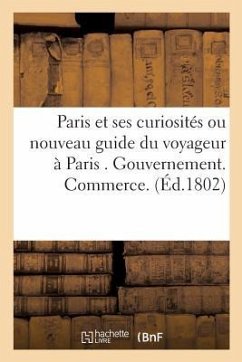 Paris Et Ses Curiosités Ou Nouveau Guide Du Voyageur À Paris . Contenant l'Indication de Tout: Ce Qui Concerne Le Gouvernement.-Objets Relatifs Au Com - Sans Auteur