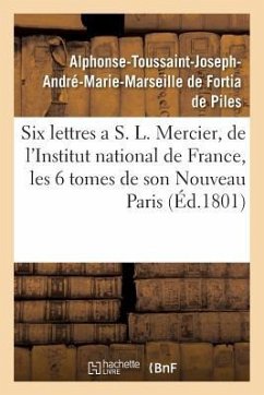 Six Lettres a S. L. Mercier, de l'Institut National de France, Sur Les Six Tomes de Son - de Fortia de Piles, Alphonse-Toussaint-Joseph-André-Marie-Marseille
