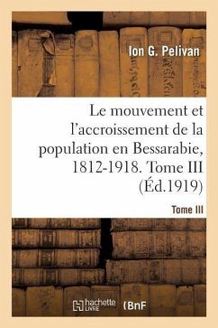 Le Mouvement Et l'Accroissement de la Population En Bessarabie, 1812-1918. Tome III - Pelivan, Ion G