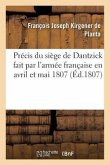 Précis Du Siège de Dantzick Fait Par l'Armée Française En Avril Et Mai 1807