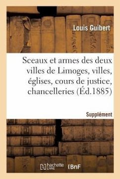 Sceaux Et Armes Des Deux Villes de Limoges Et Des Villes, Églises, Cours de Justice, Chancelleries: Corporations Des Trois Départements Limousins, Sup - Guibert-L