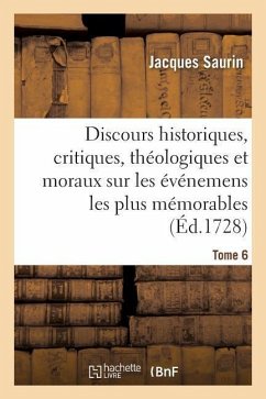 Discours Historiques, Critiques, Théologiques Et Moraux. Tome 6: Sur Les Événemens Les Plus Mémorables Du Vieux Et Du Nouveau Testament. - Saurin