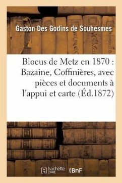 Blocus de Metz En 1870: Bazaine, Coffinières, Avec Pièces Et Documents À l'Appui Et Accompagné: D'Une Carte Des Environs de Metz - Des Godins de Souhesmes, Gaston