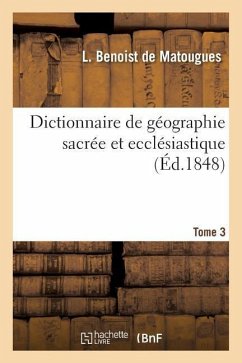 Dictionnaire de Géographie Sacrée Et Ecclésiastique, Contenant En Outre Les Tableaux Suivants. T. 3 - Benoist De Matougues, L.; de Chesnel, Adolphe