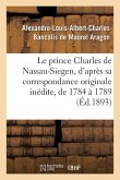 Le Prince Charles de Nassau-Siegen, d'Après Sa Correspondance Originale Inédite, de 1784 À 1789