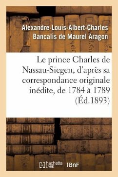 Le Prince Charles de Nassau-Siegen, d'Après Sa Correspondance Originale Inédite, de 1784 À 1789 - Aragon, Alexandre-Louis-Albert-Charles Bancalis de Maurel