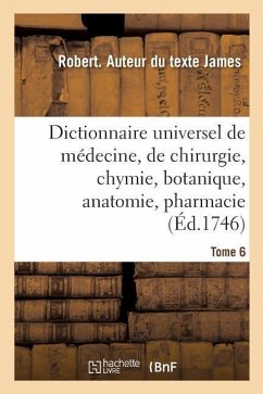 Dictionnaire Universel de Médecine, de Chirurgie, de Chymie, de Botanique, d'Anatomie, de Pharmacie: Et d'Histoire Naturelle. Tome 6 - James, Robert