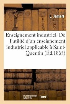 Enseignement Industrie. de l'Utilité d'Un Enseignement Industriel Applicable À Saint-Quentin: Indiquant Les Conditions Et Le Programme de CET Enseigne - Jamart, L.